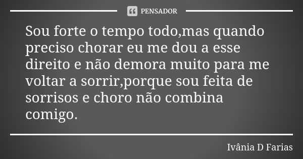 Sou forte o tempo todo,mas quando preciso chorar eu me dou a esse direito e não demora muito para me voltar a sorrir,porque sou feita de sorrisos e choro não co... Frase de Ivânia D Farias.