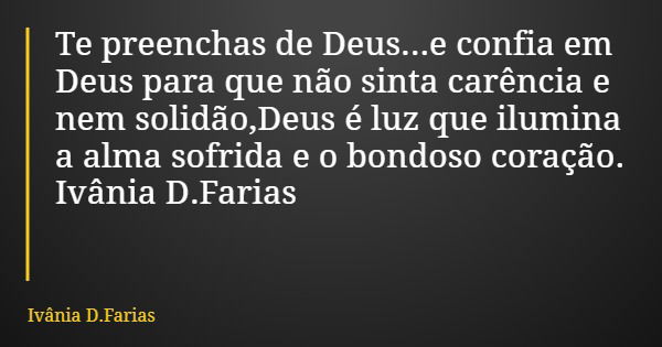 Te preenchas de Deus...e confia em Deus para que não sinta carência e nem solidão,Deus é luz que ilumina a alma sofrida e o bondoso coração. Ivânia D.Farias... Frase de Ivânia D.Farias.