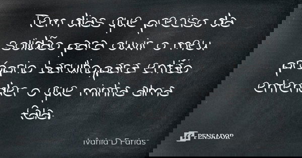 Tem dias que preciso da solidão para ouvir o meu próprio barulho,para então entender o que minha alma fala.... Frase de Ivânia D. Farias.