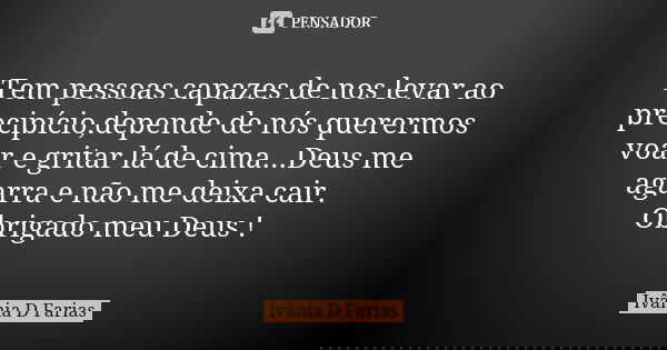 Tem pessoas capazes de nos levar ao precipício,depende de nós querermos voar e gritar lá de cima...Deus me agarra e não me deixa cair. Obrigado meu Deus !... Frase de Ivânia D Farias.