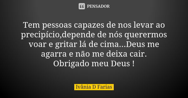 Tem pessoas capazes de nos levar ao precipício,depende de nós querermos voar e gritar lá de cima...Deus me agarra e não me deixa cair. Obrigado meu Deus !... Frase de Ivânia D Farias.