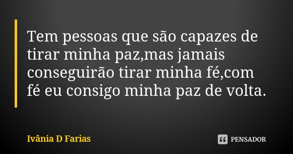 Tem pessoas que são capazes de tirar minha paz,mas jamais conseguirão tirar minha fé,com fé eu consigo minha paz de volta.... Frase de Ivânia D Farias.