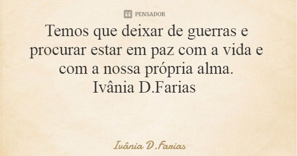 Temos que deixar de guerras e procurar estar em paz com a vida e com a nossa própria alma. Ivânia D.Farias... Frase de Ivânia D.Farias.