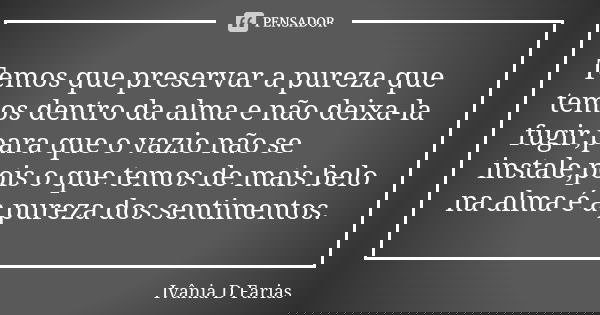 Temos que preservar a pureza que temos dentro da alma e não deixa-la fugir,para que o vazio não se instale,pois o que temos de mais belo na alma é a pureza dos ... Frase de Ivânia D Farias.