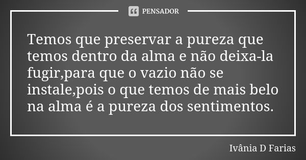 Temos que preservar a pureza que temos dentro da alma e não deixa-la fugir,para que o vazio não se instale,pois o que temos de mais belo na alma é a pureza dos ... Frase de Ivânia D Farias.