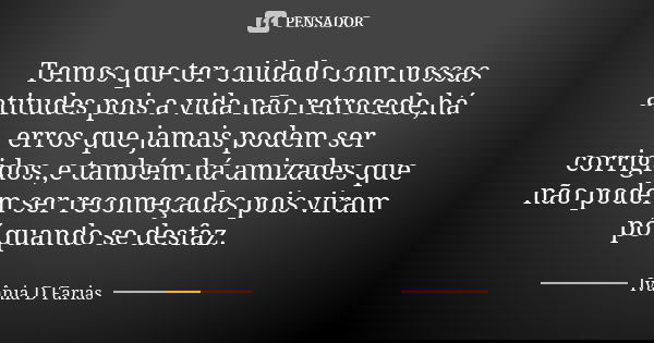 Temos que ter cuidado com nossas atitudes pois a vida não retrocede,há erros que jamais podem ser corrigidos.,e também há amizades que não podem ser recomeçadas... Frase de Ivânia D Farias.