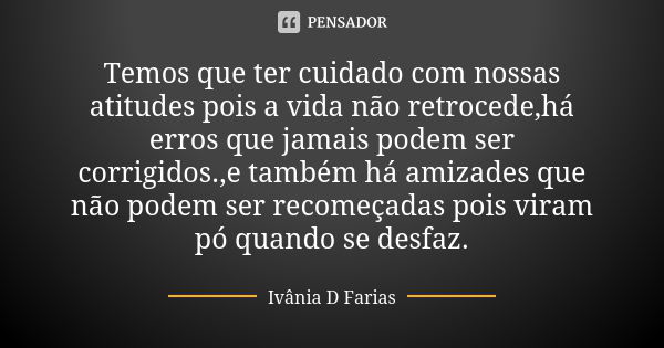 Temos que ter cuidado com nossas atitudes pois a vida não retrocede,há erros que jamais podem ser corrigidos.,e também há amizades que não podem ser recomeçadas... Frase de Ivânia D Farias.