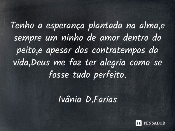 ⁠Tenho a esperança plantada na alma,e sempre um ninho de amor dentro do peito,e apesar dos contratempos da vida,Deus me faz ter alegria como se fosse tudo perfe... Frase de Ivânia D.Farias.