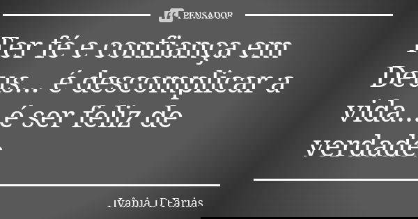 Ter fé e confiança em Deus... é descomplicar a vida...é ser feliz de verdade.... Frase de Ivânia D. Farias.