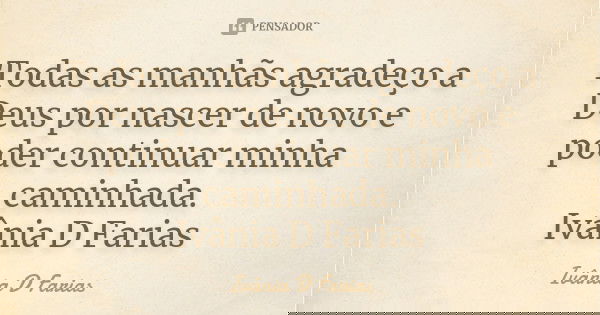Todas as manhãs agradeço a Deus por nascer de novo e poder continuar minha caminhada. Ivânia D Farias... Frase de Ivânia D Farias.