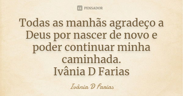 Todas as manhãs agradeço a Deus por nascer de novo e poder continuar minha caminhada. Ivânia D Farias... Frase de Ivânia D Farias.