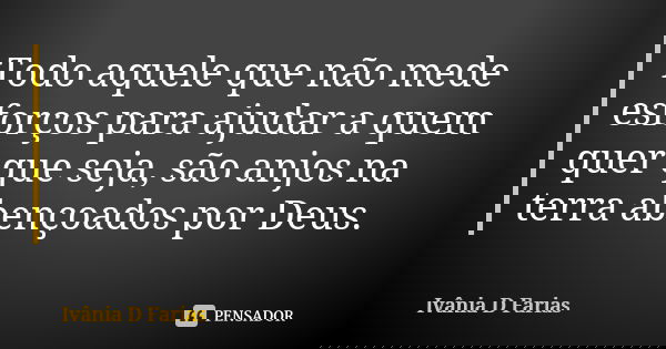 Todo aquele que não mede esforços para ajudar a quem quer que seja, são anjos na terra abençoados por Deus.... Frase de Ivânia D Farias.