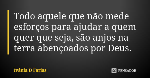 Todo aquele que não mede esforços para ajudar a quem quer que seja, são anjos na terra abençoados por Deus.... Frase de Ivânia D Farias.