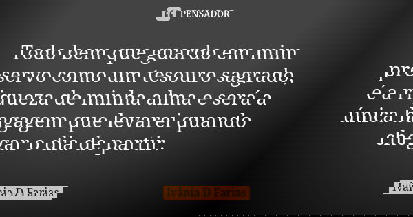 Todo bem que guardo em mim preservo como um tesouro sagrado, é a riqueza de minha alma e será a única bagagem que levarei quando chegar o dia de partir.... Frase de Ivânia D Farias.