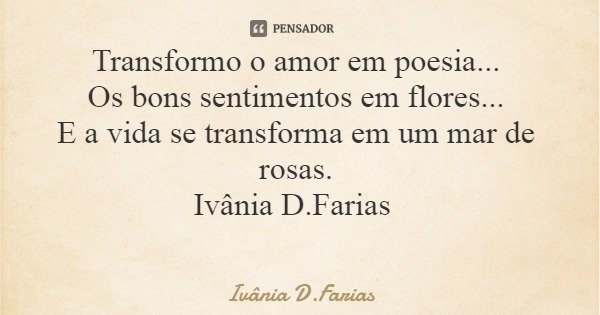 Transformo o amor em poesia... Os bons sentimentos em flores... E a vida se transforma em um mar de rosas. Ivânia D.Farias... Frase de Ivânia D.Farias.