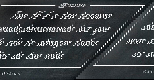 Tua fé é o teu tesouro dourado,derramando luz que vem do céu te abraçar todos os dias da tua vida.... Frase de Ivânia D Farias.