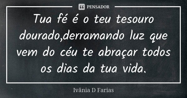 Tua fé é o teu tesouro dourado,derramando luz que vem do céu te abraçar todos os dias da tua vida.... Frase de Ivânia D Farias.