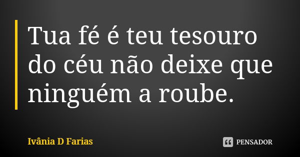 Tua fé é teu tesouro do céu não deixe que ninguém a roube.... Frase de Ivânia D Farias.