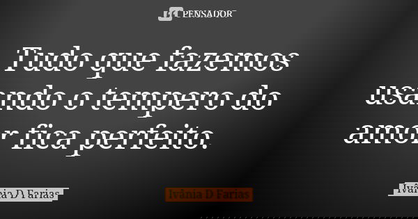 Tudo que fazemos usando o tempero do amor fica perfeito.... Frase de Ivânia D Farias.