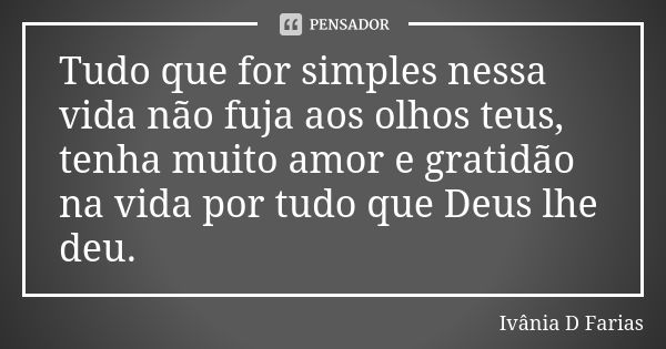 Tudo que for simples nessa vida não fuja aos olhos teus, tenha muito amor e gratidão na vida por tudo que Deus lhe deu.... Frase de Ivânia D. Farias.