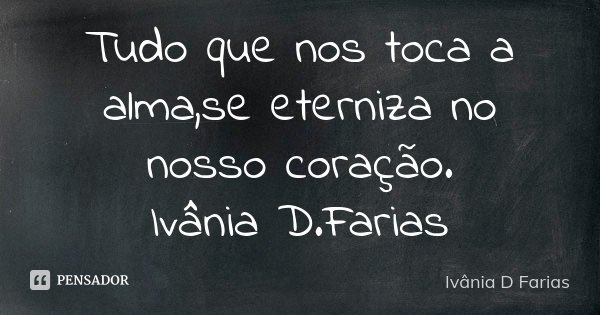 Tudo que nos toca a alma,se eterniza no nosso coração. Ivânia D.Farias... Frase de Ivânia D.Farias.