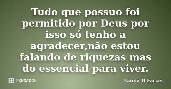 Tudo que possuo foi permitido por Deus por isso só tenho a agradecer,não estou falando de riquezas mas do essencial para viver.... Frase de Ivânia D Farias.