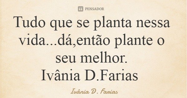 Tudo que se planta nessa vida...dá,então plante o seu melhor. Ivânia D.Farias... Frase de Ivânia D. Farias.