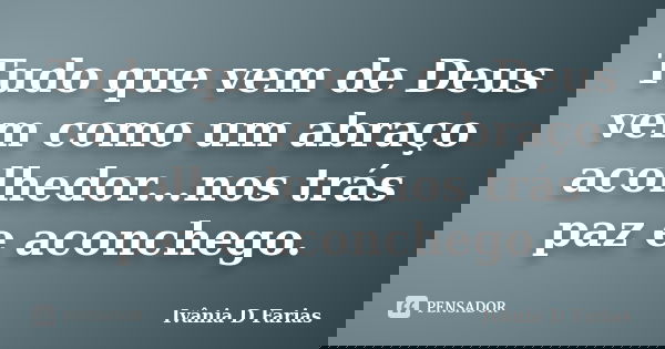 Tudo que vem de Deus vem como um abraço acolhedor...nos trás paz e aconchego.... Frase de Ivânia D Farias.