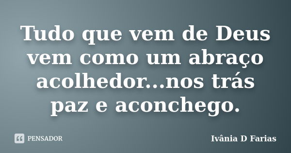 Tudo que vem de Deus vem como um abraço acolhedor...nos trás paz e aconchego.... Frase de Ivânia D Farias.