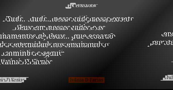 Tudo... tudo...nessa vida passa,exceto Deus em nossas vidas e os ensinamentos de Jesus... que ecoarão por toda a eternidade nos ensinando o caminho a seguir. Iv... Frase de Ivânia D. Farias.