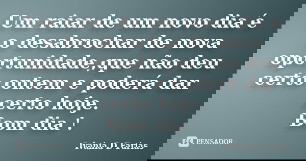 Um raiar de um novo dia é o desabrochar de nova oportunidade,que não deu certo ontem e poderá dar certo hoje. Bom dia !... Frase de Ivânia D Farias.