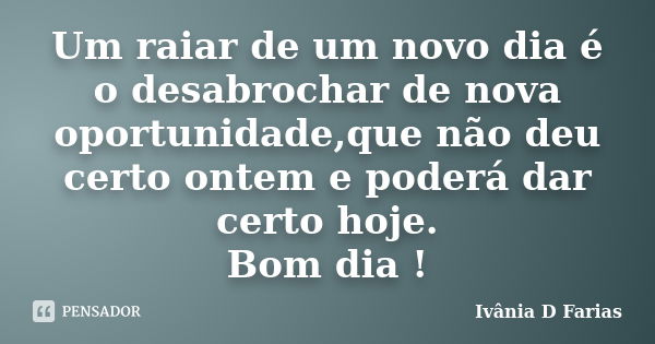 Um raiar de um novo dia é o desabrochar de nova oportunidade,que não deu certo ontem e poderá dar certo hoje. Bom dia !... Frase de Ivânia D Farias.