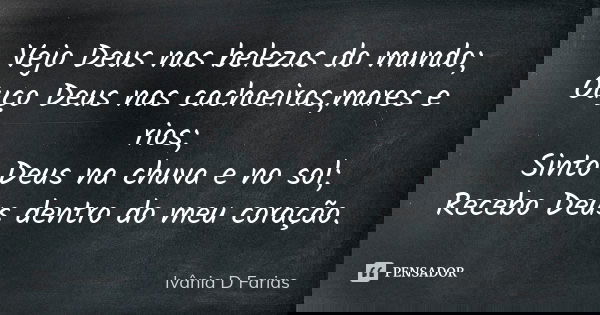 Vejo Deus nas belezas do mundo; Ouço Deus nas cachoeiras,mares e rios; Sinto Deus na chuva e no sol; Recebo Deus dentro do meu coração.... Frase de Ivânia D Farias.