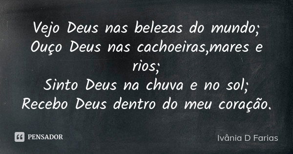 Vejo Deus nas belezas do mundo; Ouço Deus nas cachoeiras,mares e rios; Sinto Deus na chuva e no sol; Recebo Deus dentro do meu coração.... Frase de Ivânia D Farias.