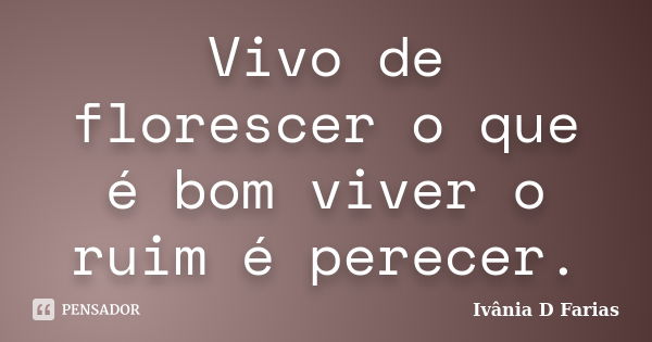 Vivo de florescer o que é bom viver o ruim é perecer.... Frase de Ivânia D Farias.