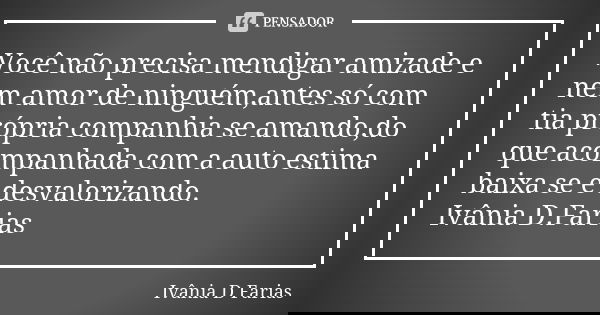 Você não precisa mendigar amizade e nem amor de ninguém,antes só com tia própria companhia se amando,do que acompanhada com a auto estima baixa se e desvaloriza... Frase de Ivânia D. Farias.