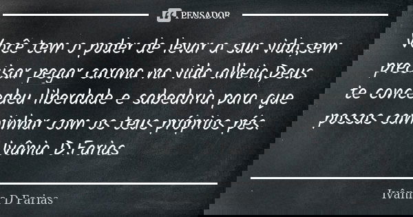 Você tem o poder de levar a sua vida,sem precisar pegar carona na vida alheia,Deus te concedeu liberdade e sabedoria para que possas caminhar com os teus própri... Frase de Ivânia D.Farias.