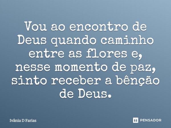 Vou ao encontro de Deus quando caminho entre as flores e nesse momento de paz, sinto receber a benção de Deus.... Frase de Ivânia D Farias.