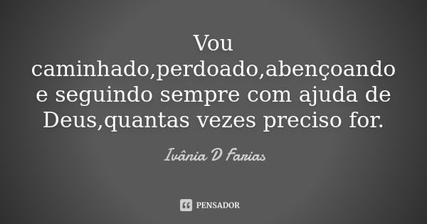 Vou caminhado,perdoado,abençoando e seguindo sempre com ajuda de Deus,quantas vezes preciso for.... Frase de Ivânia D Farias.