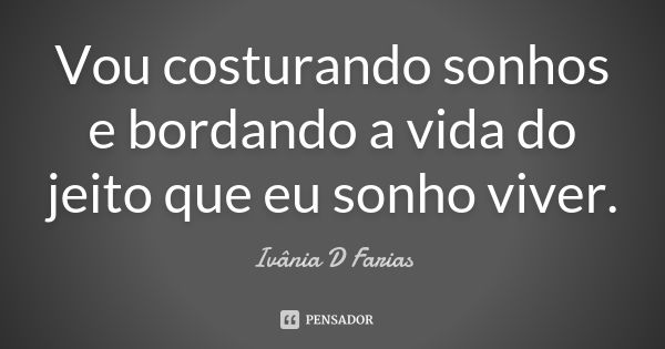 Vou costurando sonhos e bordando a vida do jeito que eu sonho viver.... Frase de Ivânia D Farias.