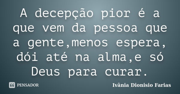 A decepção pior é a que vem da pessoa que a gente,menos espera, dói até na alma,e só Deus para curar.... Frase de Ivânia Dionisio Farias.