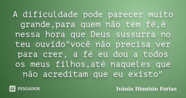 A dificuldade pode parecer muito grande,para quem não tem fé,é nessa hora que Deus sussurra no teu ouvido"você não precisa ver para crer, a fé eu dou a tod... Frase de Ivânia Dionisio Farias.