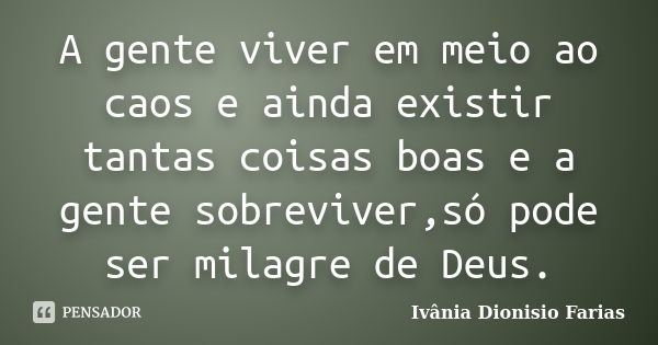 A gente viver em meio ao caos e ainda existir tantas coisas boas e a gente sobreviver,só pode ser milagre de Deus.... Frase de Ivânia Dionisio Farias.