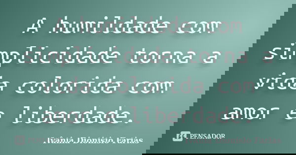 A humildade com simplicidade torna a vida colorida com amor e liberdade.... Frase de Ivânia Dionisio Farias.