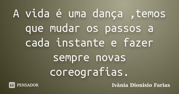 A vida é uma dança ,temos que mudar os passos a cada instante e fazer sempre novas coreografias.... Frase de Ivânia Dionisio Farias.