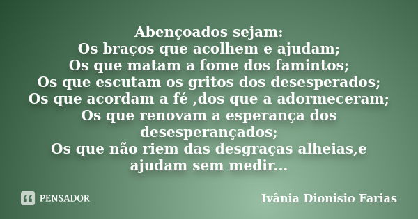 Abençoados sejam: Os braços que acolhem e ajudam; Os que matam a fome dos famintos; Os que escutam os gritos dos desesperados; Os que acordam a fé ,dos que a ad... Frase de Ivânia Dionisio Farias.