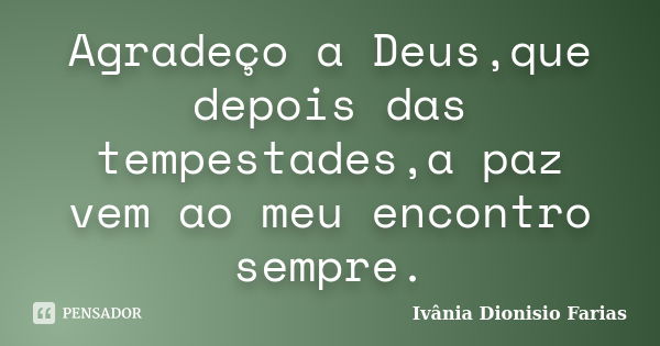 Agradeço a Deus,que depois das tempestades,a paz vem ao meu encontro sempre.... Frase de Ivânia Dionisio Farias.