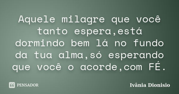 Aquele milagre que você tanto espera,está dormindo bem lá no fundo da tua alma,só esperando que você o acorde,com FÉ.... Frase de Ivânia Dionisio.