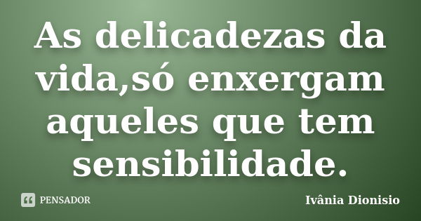 As delicadezas da vida,só enxergam aqueles que tem sensibilidade.... Frase de Ivânia Dionisio.