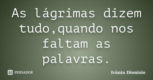 As lágrimas dizem tudo,quando nos faltam as palavras.... Frase de Ivânia Dionisio.